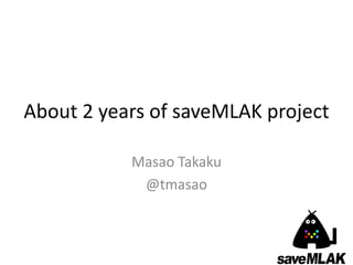 About 2 years of saveMLAK project

           Masao Takaku
            @tmasao
 