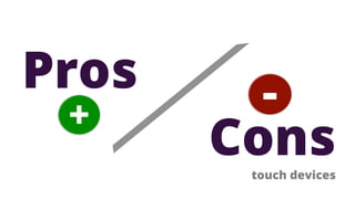 Pros     -
 +
       Cons
        touch devices
 
