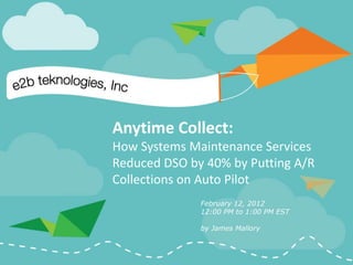 Anytime Collect:
How Systems Maintenance Services
Reduced DSO by 40% by Putting A/R
Collections on Auto Pilot
              February 12, 2012
              12:00 PM to 1:00 PM EST

              by James Mallory
 