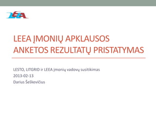 LEEA ĮMONIŲ APKLAUSOS
ANKETOS REZULTATŲ PRISTATYMAS
LESTO, LITGRID ir LEEA įmonių vadovų susitikimas
2013-02-13
Darius Šeškevičius
 
