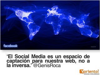 ‘El Social Media es un espacio de
captación para nuestra web, no a
la inversa.’ @GenisRoca
 