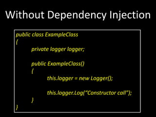 Without Dependency Injection
  public class ExampleClass
  {
         private logger logger;

        public ExampleClass()
        {
               this.logger = new Logger();

               this.logger.Log(“Constructor call”);
        }
  }
 