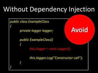 Without Dependency Injection
  public class ExampleClass
  {
         private logger logger;

        public ExampleClass()
        {
               this.logger = new Logger();

               this.logger.Log(“Constructor call”);
        }
  }
 
