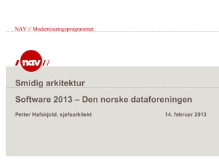 Smidig arkitektur
Software 2013 – Den norske dataforeningen
Petter Hafskjold, sjefsarkitekt 14. februar 2013
NAV // Moderniseringsprogrammet
 