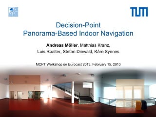 Decision-Point
Panorama-Based Indoor Navigation
         Andreas Möller, Matthias Kranz,
    Luis Roalter, Stefan Diewald, Kåre Synnes

   MCPT Workshop on Eurocast 2013, February 15, 2013
 