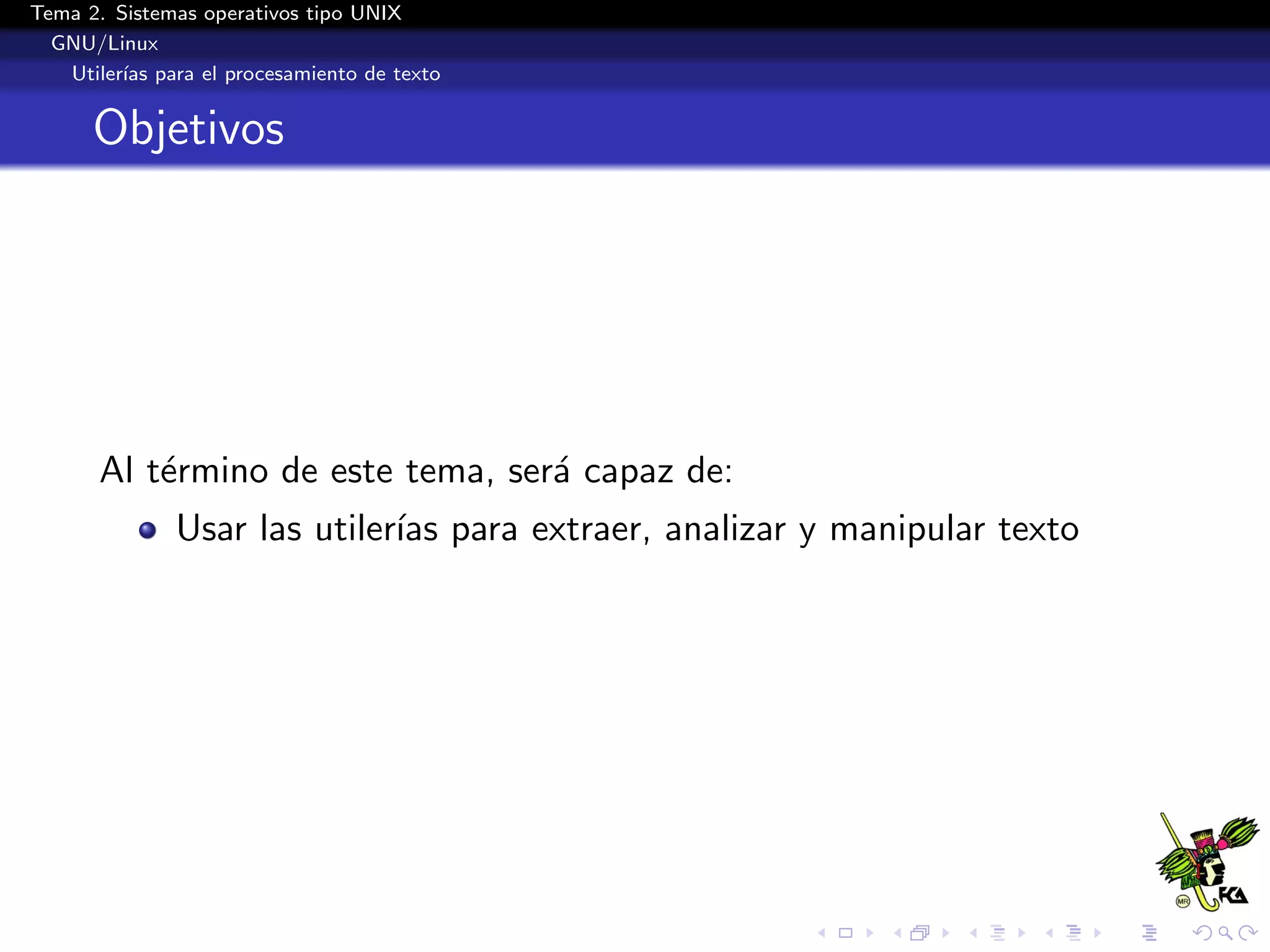 Tema 2. Sistemas operativos tipo UNIX
  GNU/Linux
   Utiler´ para el procesamiento de texto
         ıas


      Objetivos




      Al t´rmino de este tema, ser´ capaz de:
          e                       a
              Usar las utiler´ para extraer, analizar y manipular texto
                             ıas
 