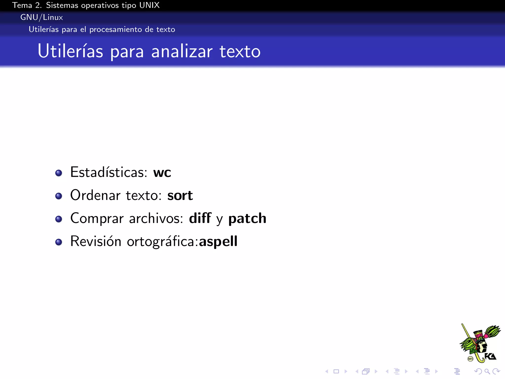 Tema 2. Sistemas operativos tipo UNIX
  GNU/Linux
   Utiler´ para el procesamiento de texto
         ıas


      Utiler´ para analizar texto
            ıas




              Estad´
                   ısticas: wc
              Ordenar texto: sort
              Comprar archivos: diﬀ y patch
              Revisi´n ortogr´ﬁca:aspell
                    o        a
 