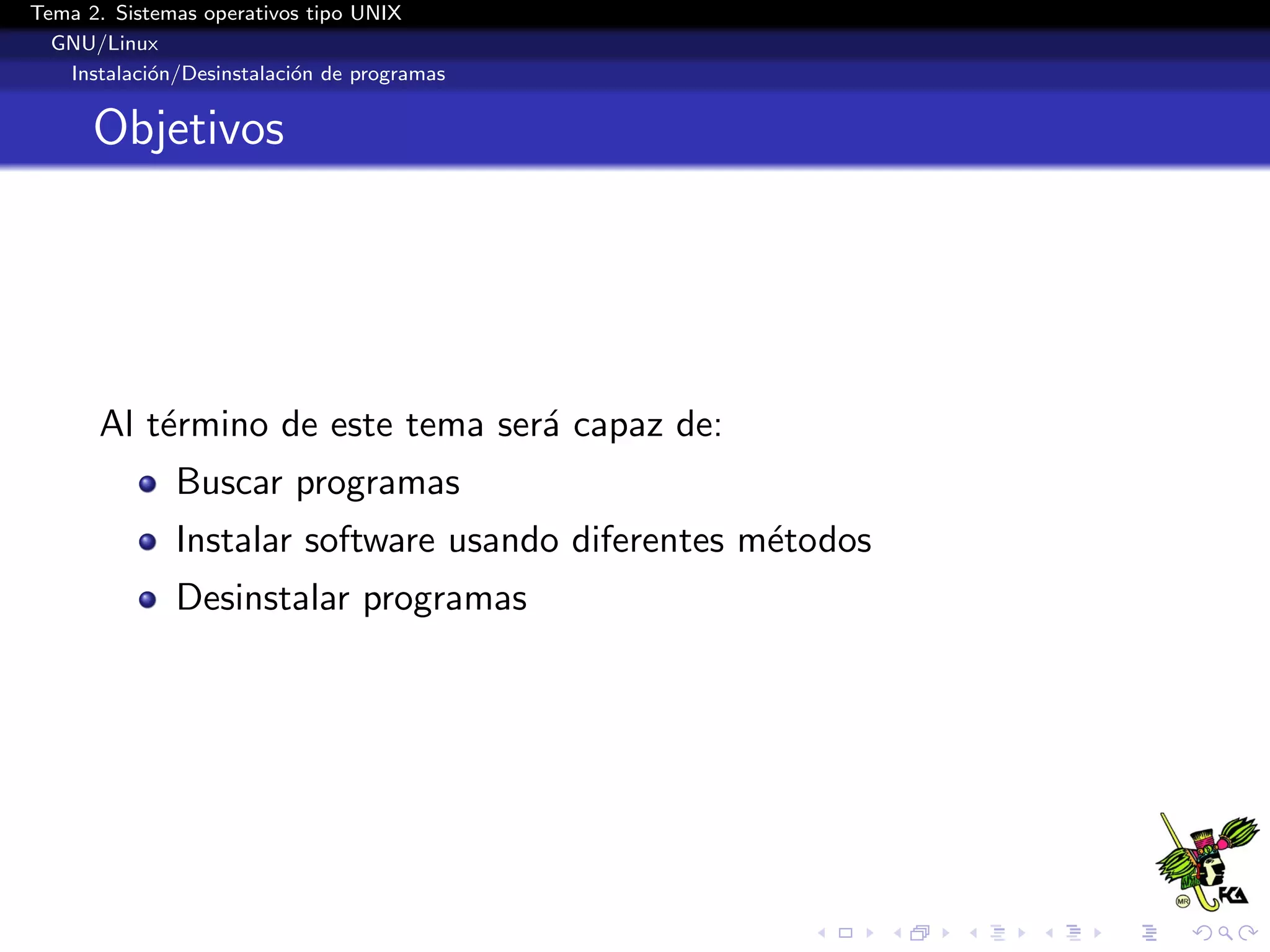 Tema 2. Sistemas operativos tipo UNIX
  GNU/Linux
   Instalaci´n/Desinstalaci´n de programas
            o              o


      Objetivos




       Al t´rmino de este tema ser´ capaz de:
           e                      a
              Buscar programas
              Instalar software usando diferentes m´todos
                                                   e
              Desinstalar programas
 