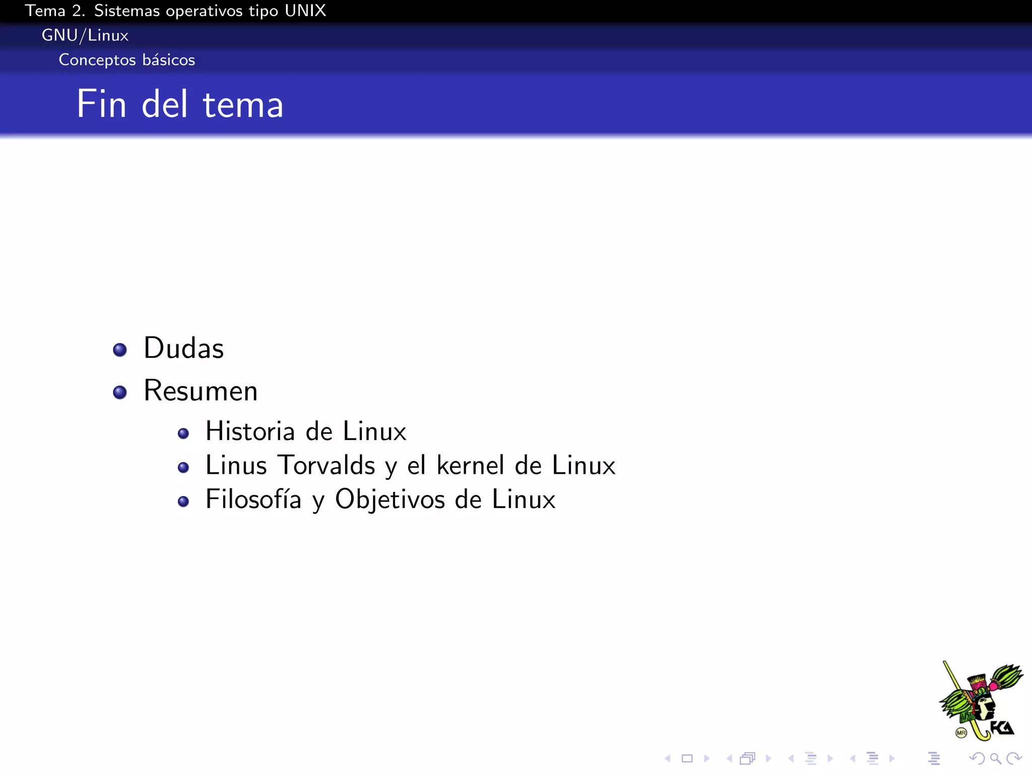 Tema 2. Sistemas operativos tipo UNIX
  GNU/Linux
   Conceptos b´sicos
               a


      Fin del tema




              Dudas
              Resumen
                      Historia de Linux
                      Linus Torvalds y el kernel de Linux
                      Filosof´ y Objetivos de Linux
                             ıa
 