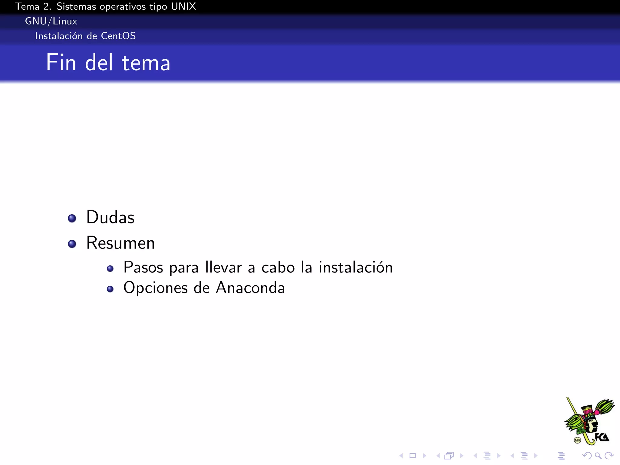 Tema 2. Sistemas operativos tipo UNIX
  GNU/Linux
   Instalaci´n de CentOS
            o


      Fin del tema




              Dudas
              Resumen
                      Pasos para llevar a cabo la instalaci´n
                                                           o
                      Opciones de Anaconda
 