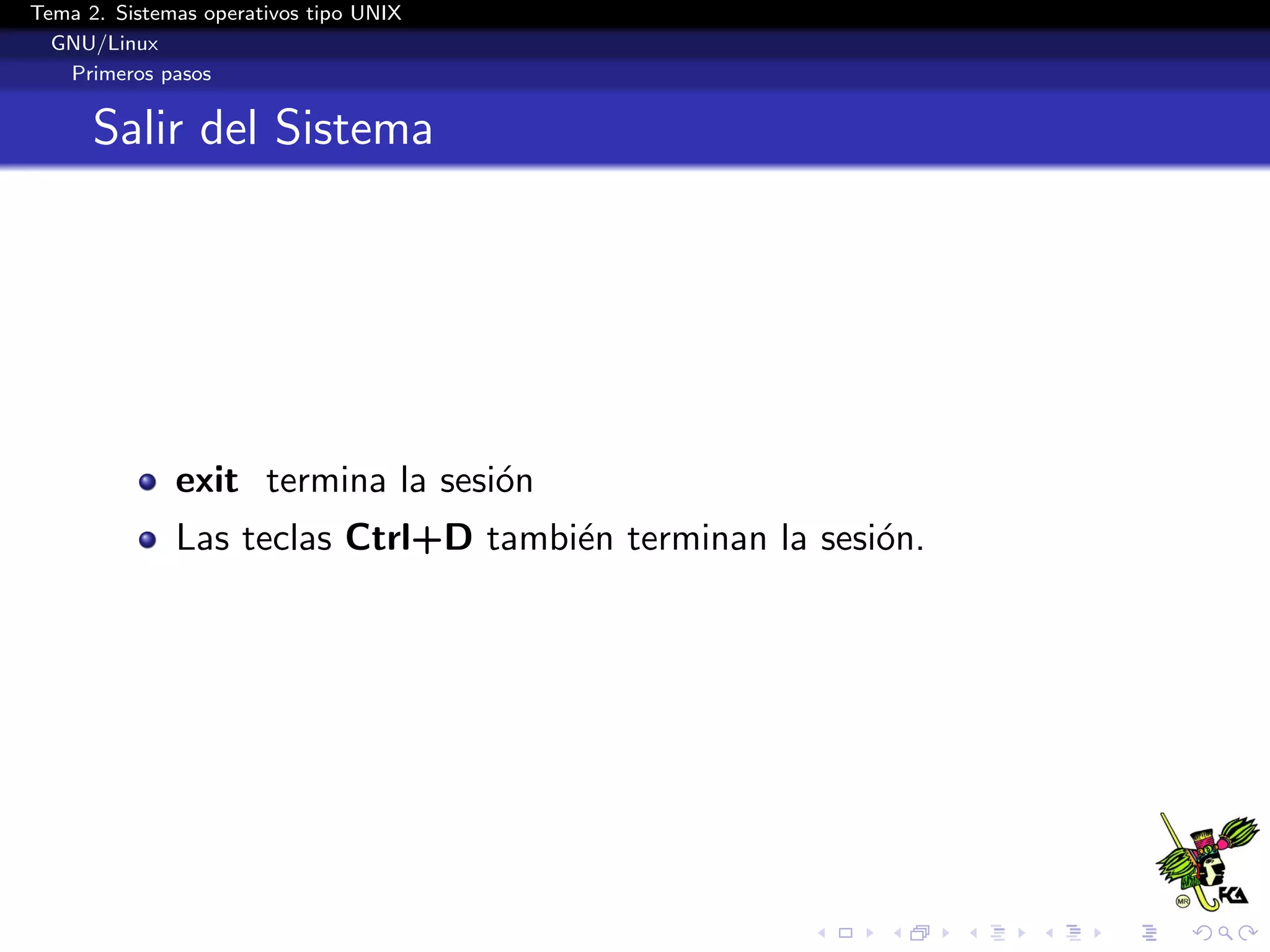 Tema 2. Sistemas operativos tipo UNIX
  GNU/Linux
   Primeros pasos


      Salir del Sistema




              exit termina la sesi´n
                                  o
              Las teclas Ctrl+D tambi´n terminan la sesi´n.
                                     e                  o
 