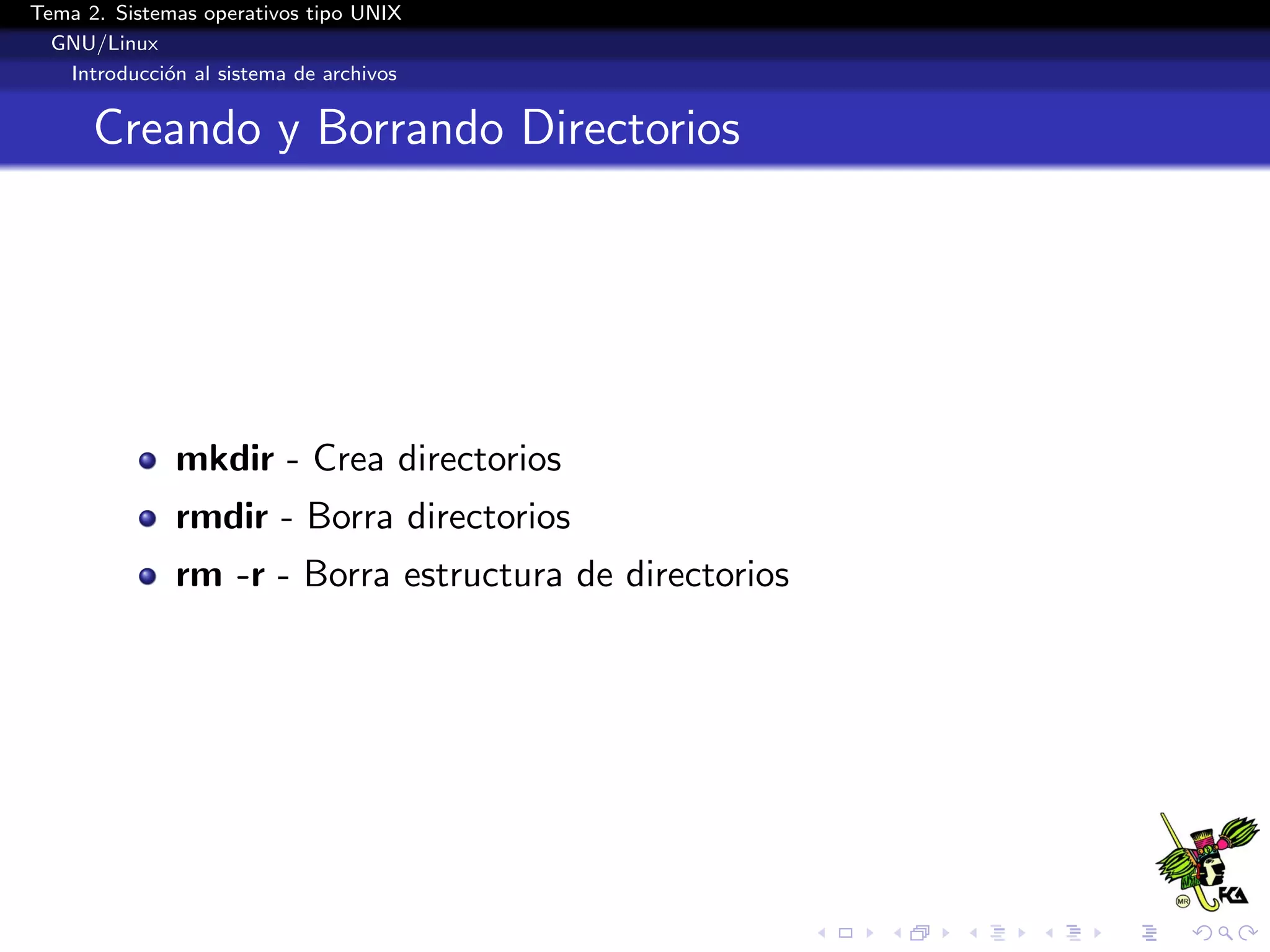 Tema 2. Sistemas operativos tipo UNIX
  GNU/Linux
   Introducci´n al sistema de archivos
             o


      Creando y Borrando Directorios




              mkdir - Crea directorios
              rmdir - Borra directorios
              rm -r - Borra estructura de directorios
 