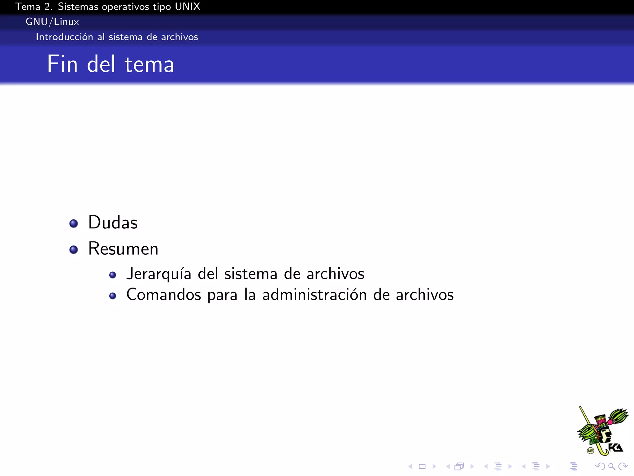 Tema 2. Sistemas operativos tipo UNIX
  GNU/Linux
   Introducci´n al sistema de archivos
             o


      Fin del tema




              Dudas
              Resumen
                      Jerarqu´ del sistema de archivos
                             ıa
                      Comandos para la administraci´n de archivos
                                                    o
 