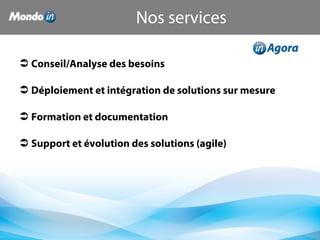  Conseil/Analyse des besoins
 Déploiement et intégration de solutions sur mesure
 Formation et documentation
 Support et évolution des solutions (agile)
Nos services
 