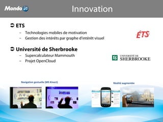  ETS
– Technologies mobiles de motivation
– Gestion des intérêts par graphe d'intérêt visuel
 Université de Sherbrooke
– Supercalculateur Mammouth
– Projet OpenCloud
Innovation
Navigation gestuelle (MS Kinect) Réalité augmentée
 