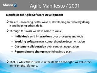 Manifesto for Agile Software Development
 We are uncovering better ways of developing software by doing 
it and helping others do it.
 Through this work we have come to value:
– Individuals and interactions over processes and tools
– Working software over comprehensive documentation
– Customer collaboration over contract negotiation
– Responding to change over following a plan
 That is, while there is value in the items on the right, we value the 
items on the left more.
Agile Manifesto / 2001
 