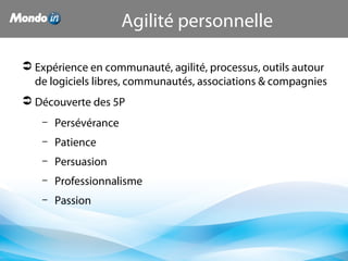  Expérience en communauté, agilité, processus, outils autour 
de logiciels libres, communautés, associations & compagnies
 Découverte des 5P
– Persévérance
– Patience
– Persuasion
– Professionnalisme
– Passion
Agilité personnelle
 