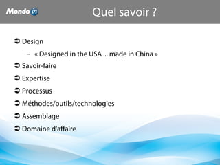  Design
– « Designed in the USA ... made in China »
 Savoir-faire
 Expertise
 Processus
 Méthodes/outils/technologies
 Assemblage
 Domaine d'affaire
Quel savoir ?
 