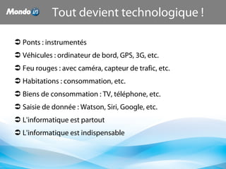 Ponts : instrumentés
 Véhicules : ordinateur de bord, GPS, 3G, etc.
 Feu rouges : avec caméra, capteur de trafic, etc.
 Habitations : consommation, etc.
 Biens de consommation : TV, téléphone, etc.
 Saisie de donnée : Watson, Siri, Google, etc.
 L'informatique est partout
 L'informatique est indispensable
Tout devient technologique !
 