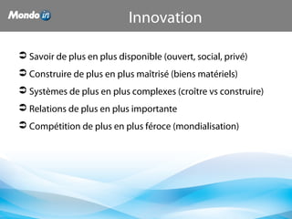  Savoir de plus en plus disponible (ouvert, social, privé)
 Construire de plus en plus maîtrisé (biens matériels)
 Systèmes de plus en plus complexes (croître vs construire)
 Relations de plus en plus importante
 Compétition de plus en plus féroce (mondialisation)
Innovation
 