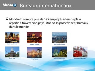 Bureaux internationaux
 Mondo-In compte plus de 125 employés à temps plein
répartis à travers cinq pays. Mondo-In possède sept bureaux
dans le monde
Amsterdam, Pays-Bas
Québec, Canada
Paris, France
Sherbrooke, CanadaMontréal, Canada
Dover, USA Cologne, Allemagne
 