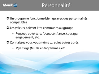 Personnalité
 Un groupe ne fonctionne bien qu'avec des personnalités
compatibles
 Les valeurs doivent être communes au groupe
– Respect, ouverture, focus, confiance, courage,
engagement, etc.
 Connaissez vous vous même … et les autres après
– MyerBrigs (MBTI), énéagrammes, etc.
 
