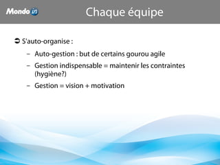 Chaque équipe
 S'auto-organise :
– Auto-gestion : but de certains gourou agile
– Gestion indispensable = maintenir les contraintes
(hygiène?)
– Gestion = vision + motivation
 