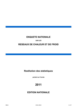 ENQUETE NATIONALE
SUR LES

RESEAUX DE CHALEUR ET DE FROID

Restitution des statistiques
portant sur l'année

2011
EDITION NATIONALE

SNCU

25-01-2013

1 / 17

 