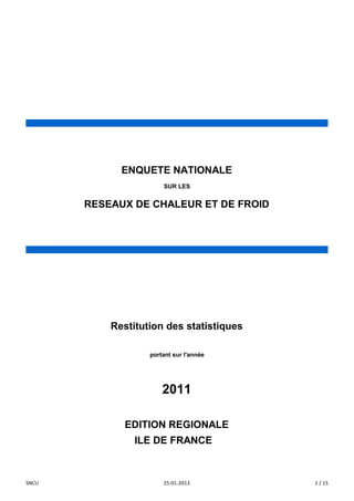 ILE DE FRANCEE
EDITION REGIONALE
ENQUETE NATIONALE
SUR LES
RESEAUX DE CHALEUR ET DE FROID
Restitution des statistiques
portant sur l'année
2011
SNCU 25-01-2013 1 / 15
 