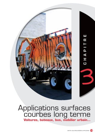 3   C H A P I T R E




                                Applications surfaces
                                 courbes long terme
                                 Voitures, bateaux, bus, mobilier urbain…


                                                           MACTAC • SOLUTIONS ADHÉSIVES  APPLICATIONS           19


MACTAC_CAT_APLI_chap3.indd 19                                                                              15/11/12 15:11
 