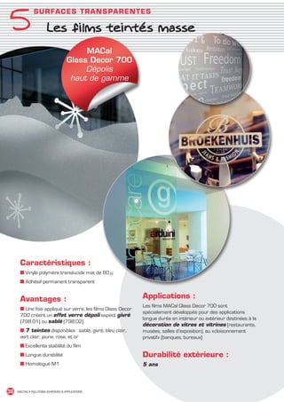 5
                 SU RFA C E S TR A N S PAR ENT ES

                          Les films teintés masse
                                            MACal
                                       Glass Decor 700
                                            Dépolis
                                        haut de gamme




         Caractéristiques :
         ■ Vinyle polymère translucide mat de 80 µ
         ■ Adhésif permanent transparent


         Avantages :                                            Applications :
                                                                Les films MACal Glass Decor 700 sont
         ■ Une fois appliqué sur verre, les films Glass Decor
                                                                spécialement développés pour des applications
         700 créent un effet verre dépoli aspect givré
                                                                longue durée en intérieur ou extérieur destinées à la
         (798.01) ou sablé (798.02)
                                                                décoration de vitres et vitrines (restaurants,
         ■ 7 teintes disponibles : sablé, givré, bleu clair,    musées, salles d’exposition), au «cloisonnement
         vert clair, jaune, rose, et or                         privatif» (banques, bureaux)
         ■ Excellente stabilité du film
         ■ Longue durabilité                                    Durabilité extérieure :
         ■ Homologué M1                                         5 ans




 36    MACTAC • SOLUTIONS ADHÉSIVES  APPLICATIONS




MACTAC_CAT_APLI_chap5.indd 36                                                                                           15/11/12 15:13
 
