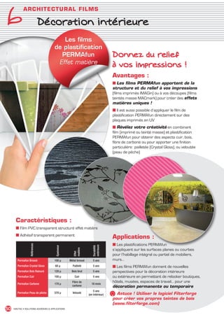 6
               A RC HI TE C TUR A L F I L M S

                                 Décoration intérieure
                                            Les films
                                         de plastification
                                           PERMAfun                                   Donnez du relief
                                          Effet matière                               à vos impressions !
                                                                                      Avantages :
                                                                                      ■ Les films PERMAfun apportent de la
                                                                                      structure et du relief à vos impressions
                                                                                      (films imprimés IMAGin) ou à vos découpes (films
                                                                                      teintés masse MACmark) pour créer des effets
                                                                                      matières uniques !
                                                                                      ■ Il est aussi possible d’appliquer le film de
                                                                                      plastification PERMAfun directement sur des
                                                                                      plaques imprimés en UV
                                                                                      ■ Révélez votre créativité en combinant
                                                                                      film (imprimé ou teinté masse) et plastification
                                                                                      PERMAfun pour obtenir des aspects cuir, bois,
                                                                                      fibre de carbone ou pour apporter une finition
                                                                                      particulière : pailletée (Crystal Gloss), ou veloutée
                                                                                      (peau de pêche)




         Caractéristiques :
         ■ Film PVC transparent structuré effet matière
         ■ Adhésif transparent permanent
                                                                                      Applications :
                                                                                      ■ Les plastifications PERMAfun
                    Références




                                                                        extérieure
                                          Epaisseur




                                                                        Durabilité




                                                                                      s’appliquent sur les surfaces planes ou courbes
                                                         matière
                                                         Effet




                                                                                      pour l’habillage intégral ou partiel de mobiliers,
          Permafun Brossé                100 µ        Métal brossé       5 ans        murs…
          Permafun Crystal Gloss         60 µ           Pailleté         5 ans        ■ Les films PERMAfun donnent de nouvelles
          Permafun Bois Rainuré          120 µ         Bois brut         5 ans        perspectives pour la décoration intérieure
          Permafun Cuir                  100 µ            Cuir           5 ans        ou extérieure en permettant de relooker boutiques,
          Permafun Carbone               170 µ
                                                        Fibre de
                                                                       18 mois
                                                                                      hôtels, musées, espaces de travail… pour une
                                                        carbone                       décoration permanente ou temporaire
                                                                         5 ans
          Permafun Peau de pêche         570 µ          Velouté
                                                                     (en intérieur)     Astuce ! Utiliser le logiciel Filterforge
                                                                                      pour créer vos propres teintes de bois
                                                                                      (www.filterforge.com)
 50    MACTAC • SOLUTIONS ADHÉSIVES  APPLICATIONS




MACTAC_CAT_APLI_chap6.indd 50                                                                                                                 15/11/12 15:15
 