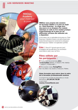 11
             L ES S E R V I C E S MA C TAC




                                             MACtac
                                             Academy
                                           pour maitriser
                                              la pose
                                                            MACtac vous propose des sessions
                                                            de formation dédiées à la pose du vinyle
                                                            en « Total Covering  Le stage dure
                                                                               ».
                                                            deux jours et se compose d’un module
                                                            théorique en salle et d’un module pratique
                                                            d’apprentissage de la pose sur les
                                                            différentes surfaces des véhicules mis
                                                            à disposition
                                                            Le formateur est un spécialiste de la pose en « Total
                                                            Covering ». Il dévoile à travers une série d’exercices
                                                            toutes les techniques de maniement du décapeur
                                                            thermique pour réaliser une application parfaite


                                                            Lieu :     Paris 5ème (proche gare de Lyon)
                                                            Le stagiaire est accueilli dans une concession
                                                            automobile en plein cœur de Paris


                                                            Films utilisés par
                                                            les participants :
                                                            ■ Vinyles imprimés et laminés ultra
                                                            conformables (IMAGin JT 5529 P/PM ; IMAGin
                                                            JT 5629 P, JT 5629 MBF…)
                                                            ■ Films teintés masse TuningFilms :
                                                            Noir mat, Blanc mat, Sublime, Iridescent, Pailleté…


                                                            Cette formation peut entrer dans le cadre
                                                            de la formation professionnelle continue
                                                            Le programme complet est disponible sur simple
                                                            demande au 01.64.54.78.00
                                                            ou par email :
                                                            mactac.france@bemis.com




 76    MACTAC • SOLUTIONS ADHÉSIVES  APPLICATIONS




MACTAC_CAT_APLI_Chap11.indd 76                                                                                       15/11/12 15:19
 