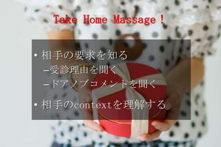 Take Home Massage！

• 相手の要求を知る
 –受診理由を聞く
 –ドアノブコメントを聞く

• 相手のcontextを理解する
 