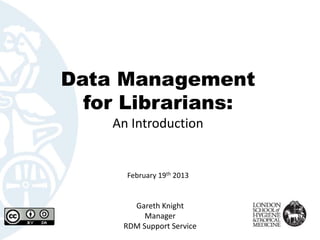 Data Management
  for Librarians:
    An Introduction


      February 19th 2013


       Gareth Knight
          Manager
     RDM Support Service
 