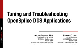 Tuning and Troubleshooting
                 OpenSplice DDS Applications
OpenSplice DDS




                               Angelo Corsaro, PhD                  Hans van’t Hag.
                                   Chief Technology Oﬃcer             Product Manager
                                   OMG DDS Sig Co-Chair             OMG DDS Co-Author
                                              PrismTech                     PrismTech
                           angelo.corsaro@prismtech.com     hans.vanthag@prismtech.com
 