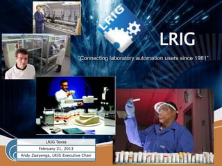 LRIG
                            “Connecting laboratory automation users since 1981”




            LRIG Texas
        February 21, 2013
Andy Zaayenga, LRIG Executive Chair
 