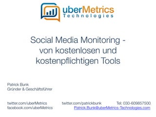Social Media Monitoring -
               von kostenlosen und
              kostenpﬂichtigen Tools

Patrick Bunk
Gründer & Geschäftsführer


twitter.com/uberMetrics   
   
twitter.com/patrickbunk 
    
Tel: 030-609857500
facebook.com/uberMetrics 
    
     
 Patrick.Bunk@uberMetrics-Technologies.com
     
    
  
   
    
   
   
     
    
  
    
   
 

 