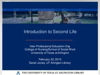 Introduction to Second Life


    Inter-Professional Education Day
College of Nursing/School of Social Work
     University of Texas at Arlington

          February 22, 2013
   Sarah Jones, UT Arlington Library
 
