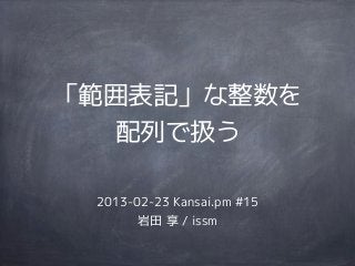「範囲表記」な整数を
   配列で扱う

 2013-02-23 Kansai.pm #15
       岩田 享 / issm
 