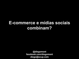 E-commerce e mídias sociais
      combinam?




             @diegomont
       facebook.com/diegomont
           diego@scup.com
 