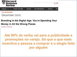 Até 90% da verba vai para a publicidade e
  promoções no varejo. Só que o que mais
incentiva a pessoa a comprar é o elogio feito
                por alguém
 