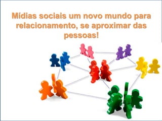 Mídias sociais um novo mundo para
 relacionamento, se aproximar das
             pessoas!
 