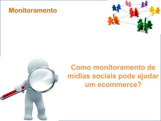 Monitoramento




                 Como monitoramento de
                mídias sociais pode ajudar
                     um ecommerce?
 