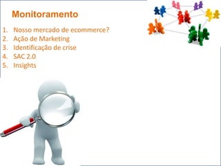 Monitoramento
1.   Nosso mercado de ecommerce?
2.   Ação de Marketing
3.   Identificação de crise
4.   SAC 2.0
5.   Insights
 