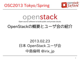 OSC2013 Tokyo/Spring


           openstack
      Open source software to build public and private clouds.


 OpenStackの概要とユーザ会の紹介


          2013.02.23
      日本 OpenStack ユーザ会
        中島倫明 @irix_jp
                                                                 1
 
