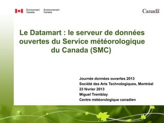 Le Datamart : le serveur de données
ouvertes du Service météorologique
         du Canada (SMC)


                Journée données ouvertes 2013
                Société des Arts Technologiques, Montréal
                23 février 2013
                Miguel Tremblay
                Centre météorologique canadien
 
