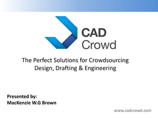 The Perfect Solutions for Crowdsourcing
         Design, Drafting & Engineering



Presented by:
MacKenzie W.G Brown
                                      www.cadcrowd.com
 