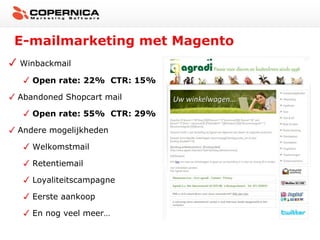 E-mailmarketing met Magento
Winbackmail

   Open rate: 22% CTR: 15%

Abandoned Shopcart mail

   Open rate: 55% CTR: 29%

Andere mogelijkheden

   Welkomstmail

   Retentiemail

   Loyaliteitscampagne

   Eerste aankoop

   En nog veel meer…
 