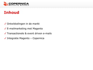 Inhoud

 Ontwikkelingen in de markt

 E-mailmarketing met Magento

 Transactionele & event driven e-mails

 Integratie Magento – Copernica
 